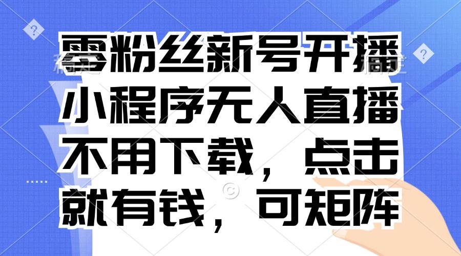 （13302期）零粉丝新号开播 小程序无人直播，不用下载点击就有钱可矩阵-AI学习资源网