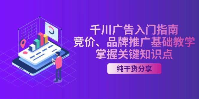 （13304期）千川广告入门指南｜竞价、品牌推广基础教学，掌握关键知识点-AI学习资源网