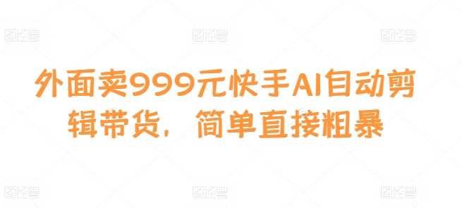 外面卖999元快手AI自动剪辑带货，简单直接粗暴-AI学习资源网