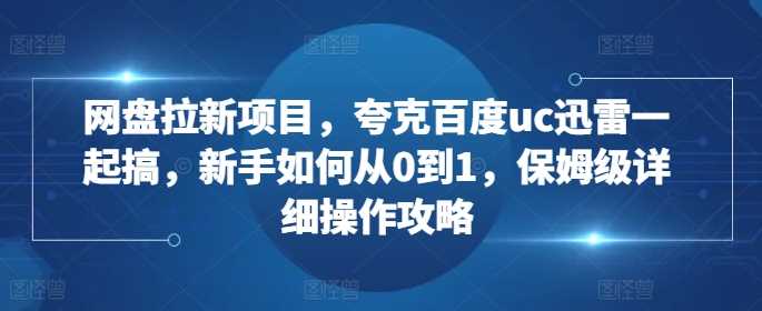 网盘拉新项目，夸克百度uc迅雷一起搞，新手如何从0到1，保姆级详细操作攻略-AI学习资源网