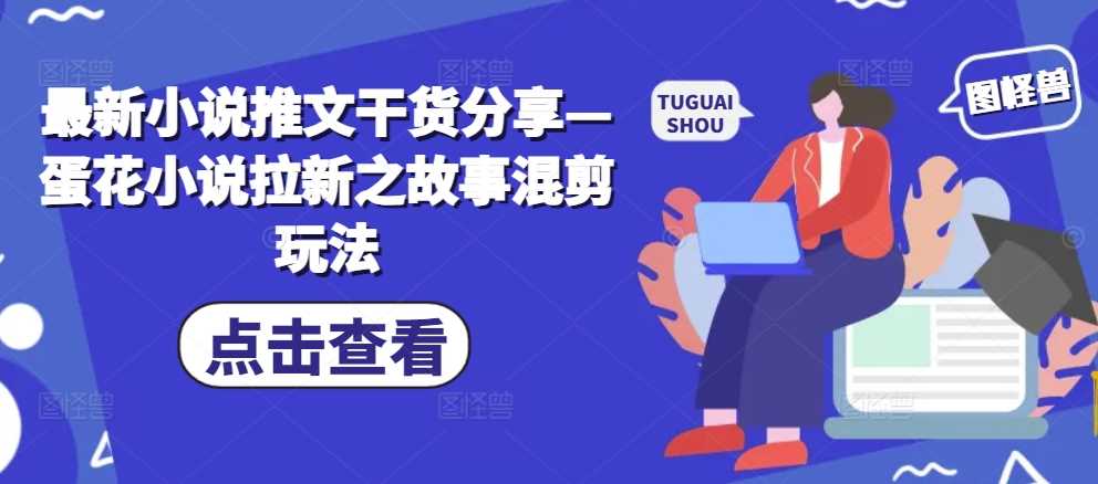 最新小说推文干货分享—蛋花小说拉新之故事混剪玩法-AI学习资源网