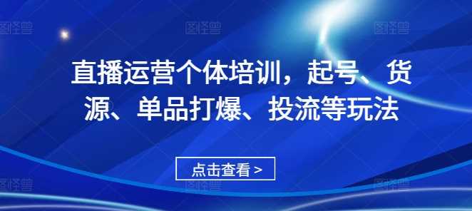 直播运营个体培训，起号、货源、单品打爆、投流等玩法-AI学习资源网