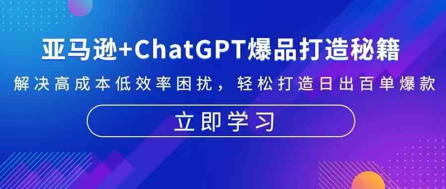 亚马逊+ChatGPT爆品打造秘籍：解决高成本低效率困扰 轻松打造日出百单爆款-AI学习资源网