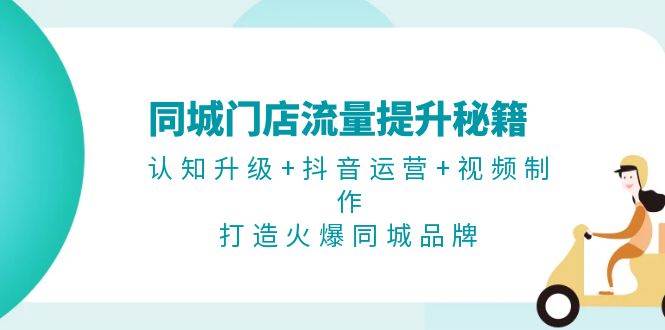 同城门店流量提升秘籍：认知升级+抖音运营+视频制作，打造火爆同城品牌-AI学习资源网