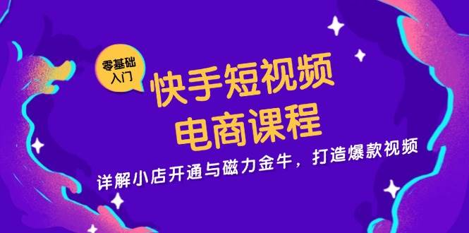 快手短视频电商课程，详解小店开通与磁力金牛，打造爆款视频-AI学习资源网