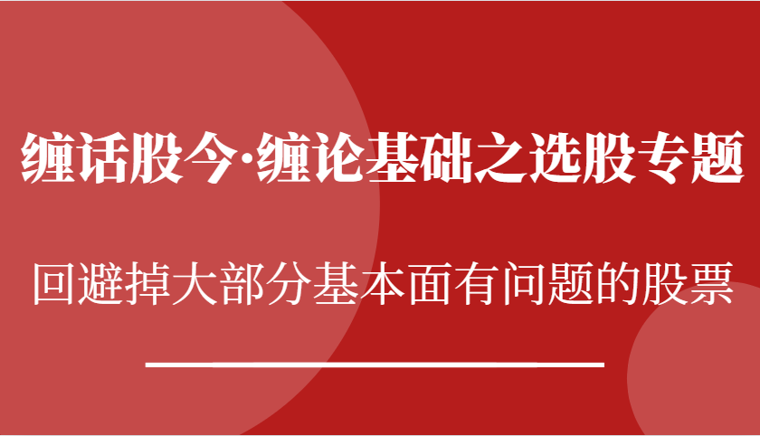 缠话股今·缠论基础之选股专题：回避掉大部分基本面有问题的股票-AI学习资源网