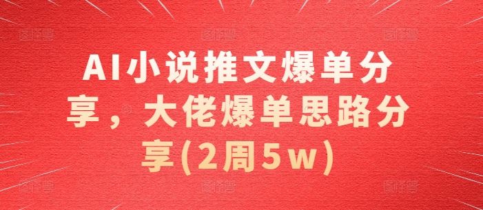 AI小说推文爆单分享，大佬爆单思路分享(2周5w)-AI学习资源网