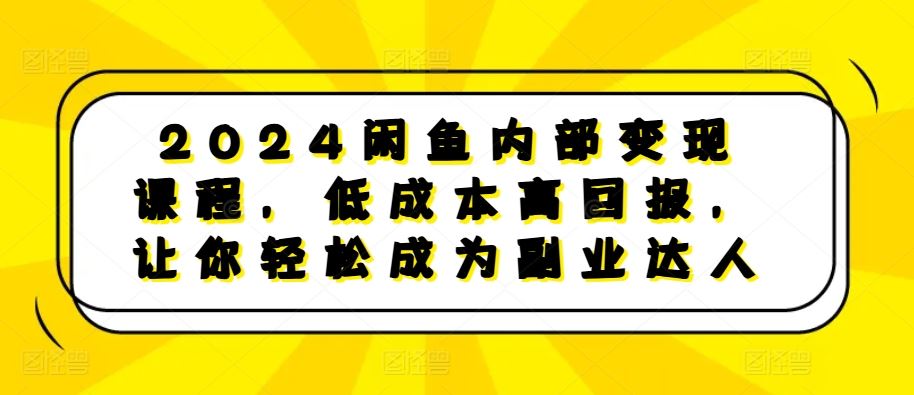 2024闲鱼内部变现课程，低成本高回报，让你轻松成为副业达人-AI学习资源网