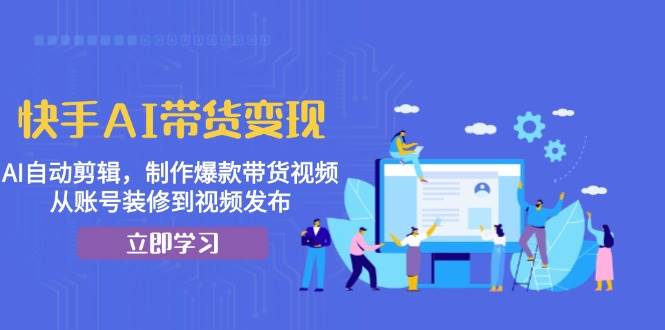 快手AI带货变现：AI自动剪辑，制作爆款带货视频，从账号装修到视频发布-AI学习资源网