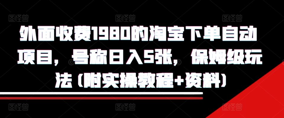 外面收费1980的淘宝下单自动项目，号称日入5张，保姆级玩法(附实操教程+资料)【揭秘】-AI学习资源网