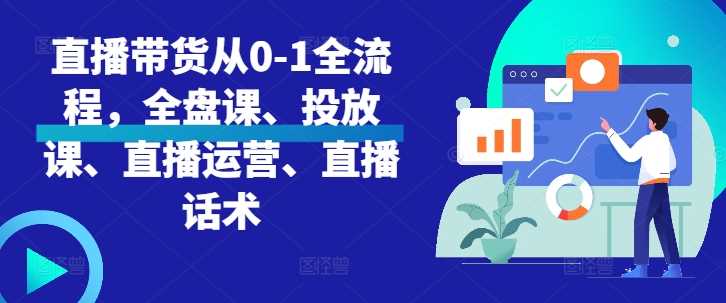 直播带货从0-1全流程，全盘课、投放课、直播运营、直播话术-AI学习资源网