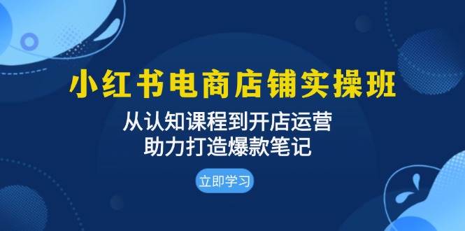 （13352期）小红书电商店铺实操班：从认知课程到开店运营，助力打造爆款笔记-AI学习资源网