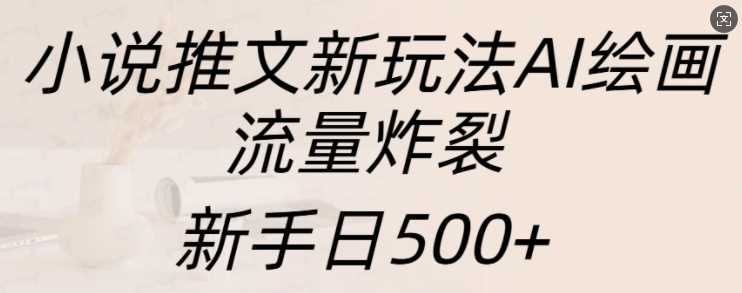 小说推文新玩法AI绘画，流量炸裂，新手日500+【揭秘】-AI学习资源网