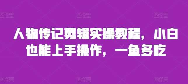 人物传记剪辑实操教程，小白也能上手操作，一鱼多吃-AI学习资源网