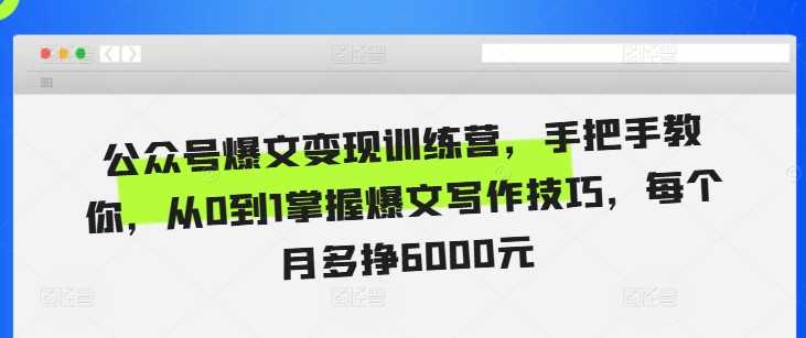 公众号爆文变现训练营，手把手教你，从0到1掌握爆文写作技巧，每个月多挣6000元-AI学习资源网