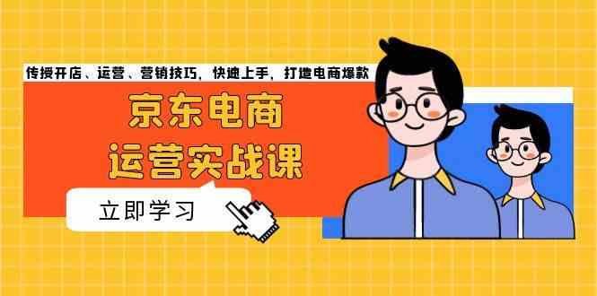 京东电商运营实战课，传授开店、运营、营销技巧，快速上手，打造电商爆款-AI学习资源网