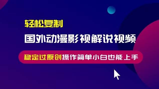 （13373期）轻松复制国外动漫影视解说视频，无脑搬运稳定过原创，操作简单小白也能…-AI学习资源网