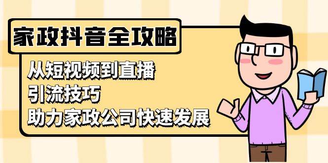 （13379期）家政抖音运营指南：从短视频到直播，引流技巧，助力家政公司快速发展-AI学习资源网