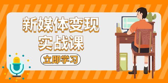 （13380期）新媒体变现实战课：短视频+直播带货，拍摄、剪辑、引流、带货等-AI学习资源网