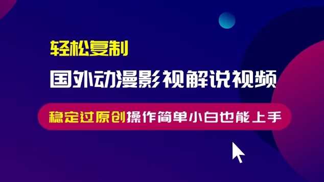 轻松复制国外动漫影视解说视频，无脑搬运稳定过原创，操作简单小白也能上手【揭秘】-AI学习资源网