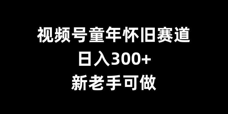 视频号童年怀旧赛道，日入300+，新老手可做【揭秘】-AI学习资源网