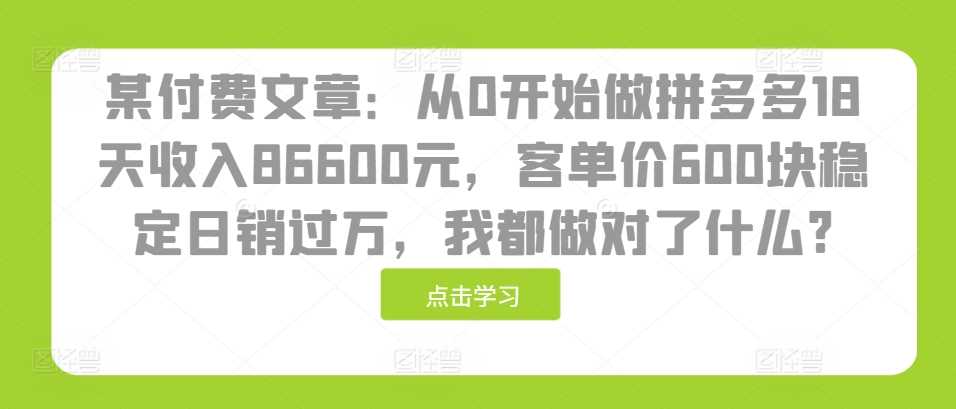 某付费文章：从0开始做拼多多18天收入86600元，客单价600块稳定日销过万，我都做对了什么?-AI学习资源网