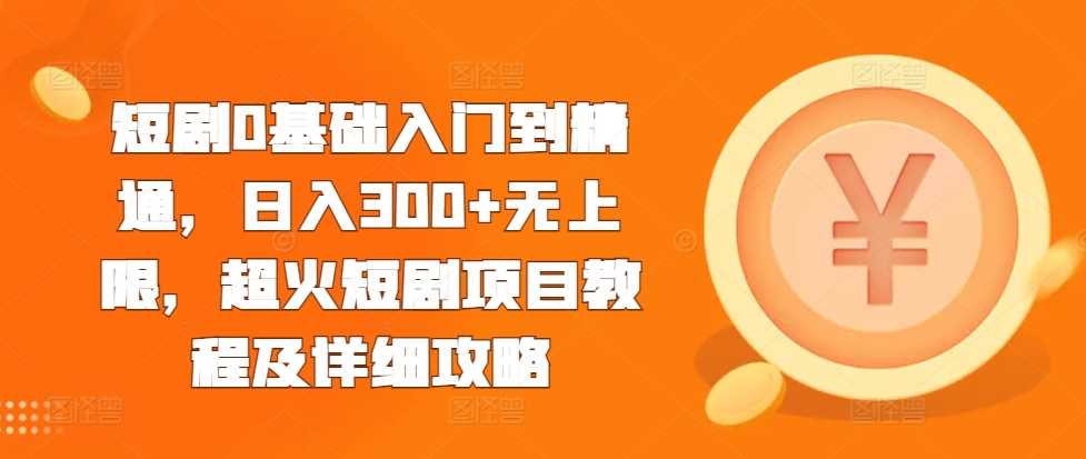 短剧0基础入门到精通，日入300+无上限，超火短剧项目教程及详细攻略-AI学习资源网