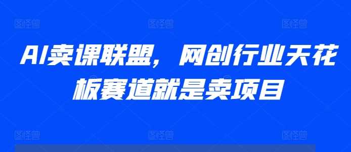 AI卖课联盟，网创行业天花板赛道就是卖项目-AI学习资源网