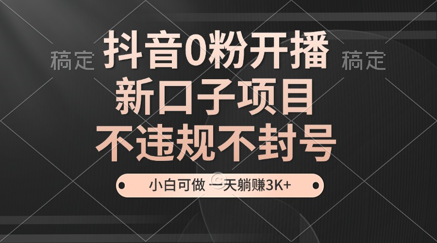 抖音0粉开播，新口子，不违规不封号， 小白可做，一天躺赚3k+-AI学习资源网