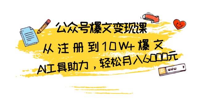 公众号爆文变现课：从注册到10W+爆文，AI工具助力，轻松月入6000元-AI学习资源网