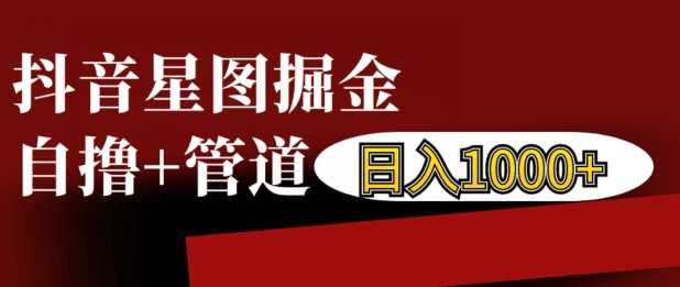 抖音星图掘金自撸，可以管道也可以自营，日入1k【揭秘】-AI学习资源网