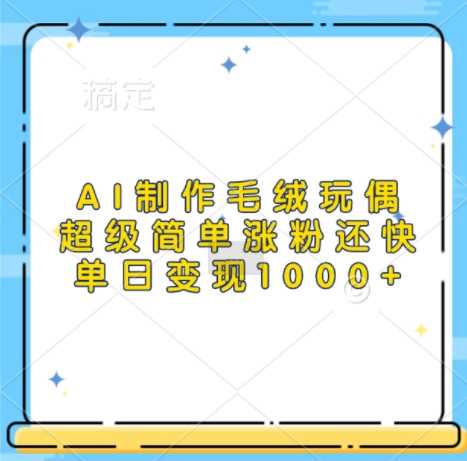 AI制作毛绒玩偶，超级简单涨粉还快，单日变现1k-AI学习资源网