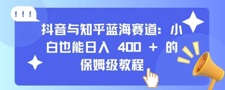 抖音与知乎蓝海赛道：小白也能日入 4张 的保姆级教程-AI学习资源网