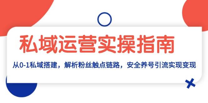 （13414期）私域运营实操指南：从0-1私域搭建，解析粉丝触点链路，安全养号引流变现-AI学习资源网