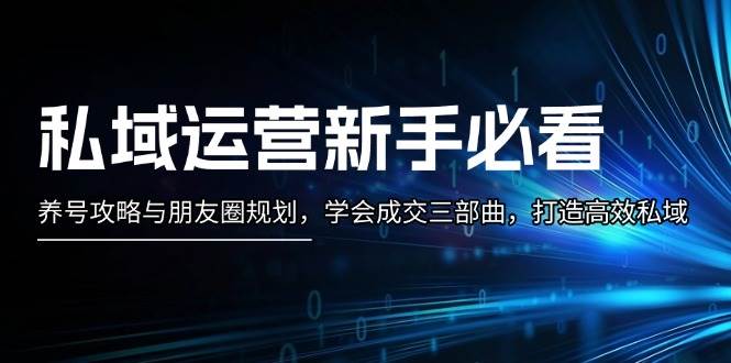 （13416期）私域运营新手必看：养号攻略与朋友圈规划，学会成交三部曲，打造高效私域-AI学习资源网