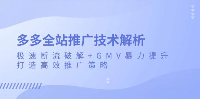 （13417期）多多全站推广技术解析：极速断流破解+GMV暴力提升，打造高效推广策略-AI学习资源网