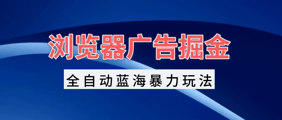 （13423期）浏览器广告掘金，全自动蓝海暴力玩法，轻松日入1000+矩阵无脑开干-AI学习资源网