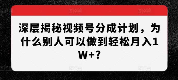 深层揭秘视频号分成计划，为什么别人可以做到轻松月入1W+?-AI学习资源网