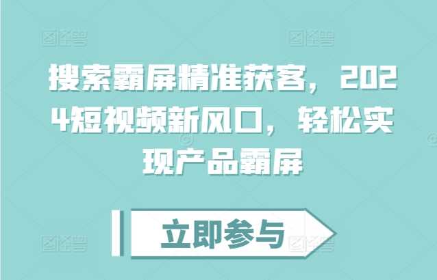 搜索霸屏精准获客，2024短视频新风口，轻松实现产品霸屏-AI学习资源网