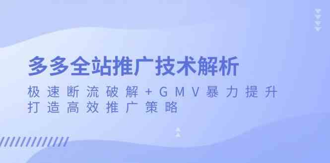 多多全站推广技术解析：极速断流破解+GMV暴力提升，打造高效推广策略-AI学习资源网