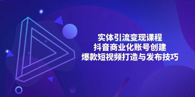 （13428期）实体引流变现课程；抖音商业化账号创建；爆款短视频打造与发布技巧-AI学习资源网