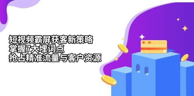 （13429期）短视频霸屏获客新策略：掌握7大埋词点，抢占精准流量与客户资源-AI学习资源网