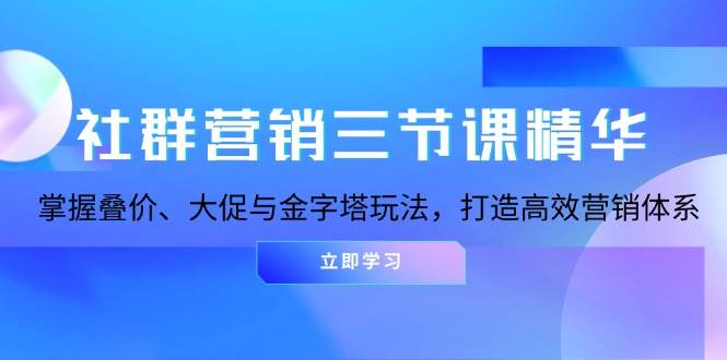 （13431期）社群营销三节课精华：掌握叠价、大促与金字塔玩法，打造高效营销体系-AI学习资源网