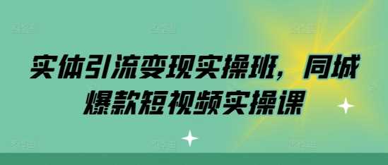 实体引流变现实操班，同城爆款短视频实操课-AI学习资源网