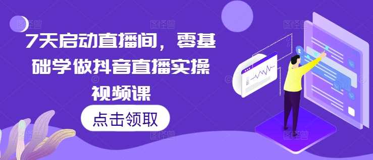 7天启动直播间，零基础学做抖音直播实操视频课-AI学习资源网