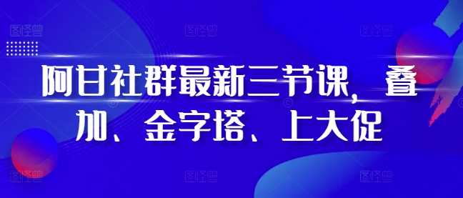 阿甘社群最新三节课，叠加、金字塔、上大促-AI学习资源网