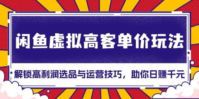 （13437期）闲鱼虚拟高客单价玩法：解锁高利润选品与运营技巧，助你日赚千元！-AI学习资源网