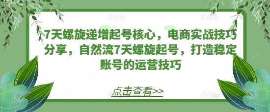 7天螺旋递增起号核心，电商实战技巧分享，自然流7天螺旋起号，打造稳定账号的运营技巧-AI学习资源网