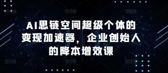 AI思链空间超级个体的变现加速器，企业创始人的降本增效课-AI学习资源网