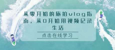 从零开始的旅拍vlog指南，从0开始用视频记录生活-AI学习资源网